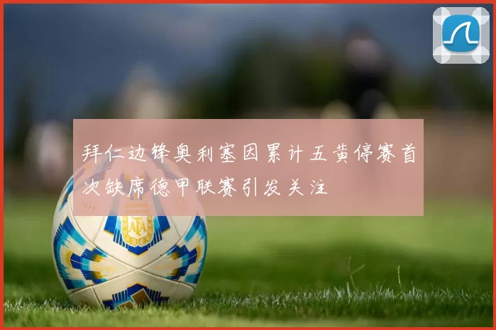 拜仁边锋奥利塞因累计五黄停赛首次缺席德甲联赛引发关注