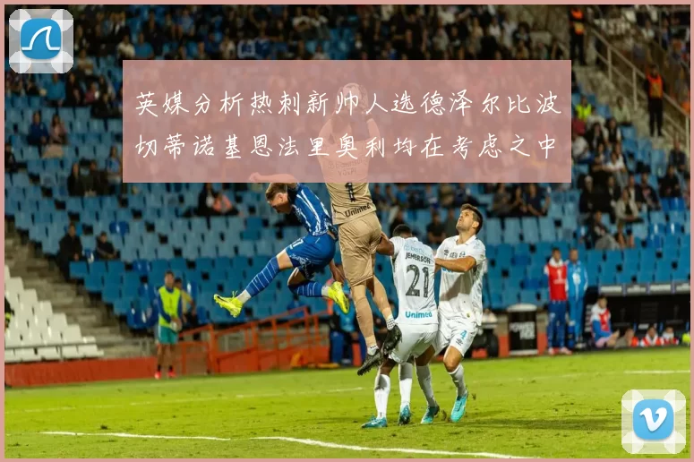 英媒分析热刺新帅人选德泽尔比波切蒂诺基恩法里奥利均在考虑之中
