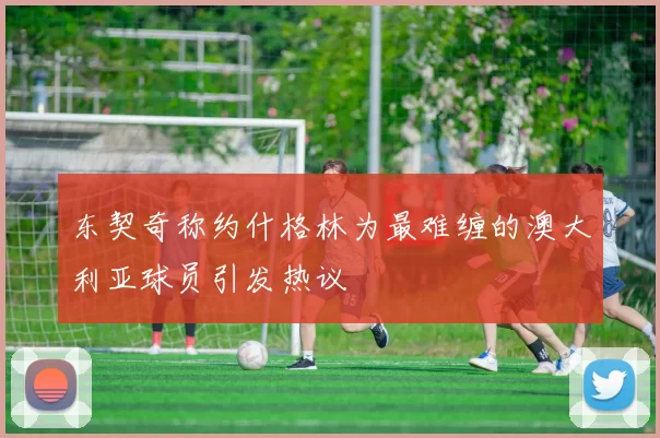 东契奇称约什格林为最难缠的澳大利亚球员引发热议
