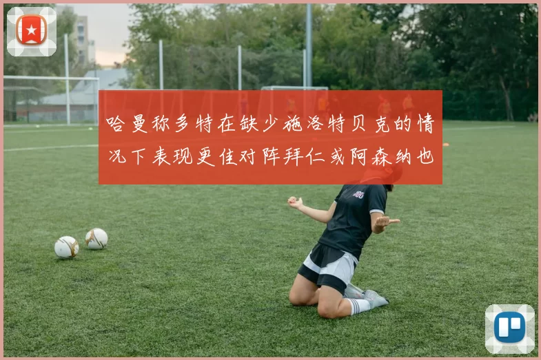 哈曼称多特在缺少施洛特贝克的情况下表现更佳对阵拜仁或阿森纳也有胜算