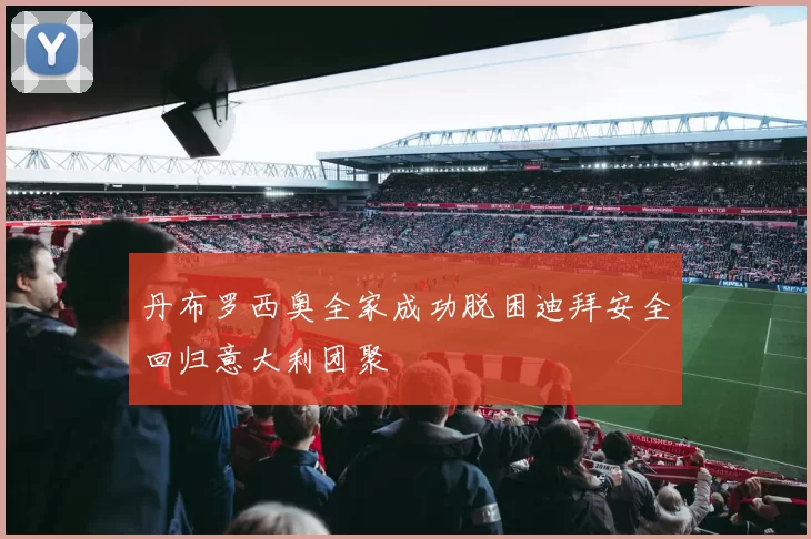 丹布罗西奥全家成功脱困迪拜安全回归意大利团聚