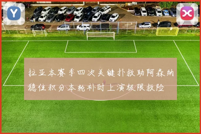 拉亚本赛季四次关键扑救助阿森纳稳住积分本轮补时上演极限救险