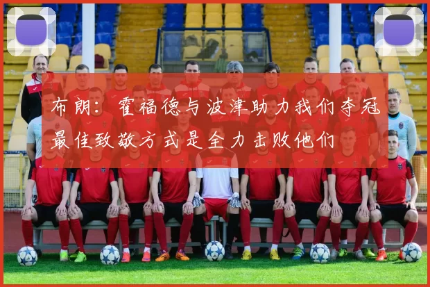 布朗：霍福德与波津助力我们夺冠最佳致敬方式是全力击败他们