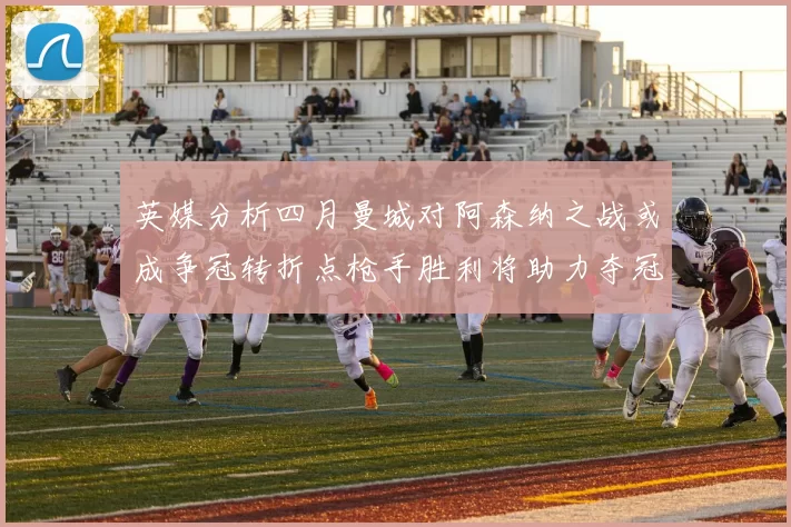 英媒分析四月曼城对阿森纳之战或成争冠转折点枪手胜利将助力夺冠希望
