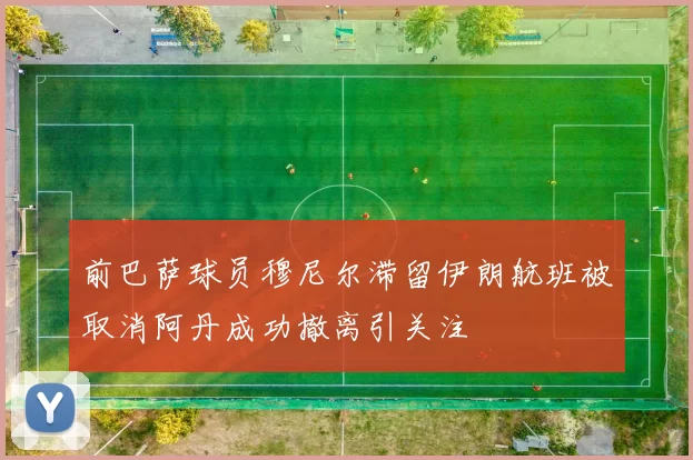 前巴萨球员穆尼尔滞留伊朗航班被取消阿丹成功撤离引关注