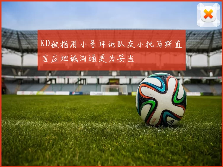 KD被指用小号评论队友小托马斯直言应坦诚沟通更为妥当