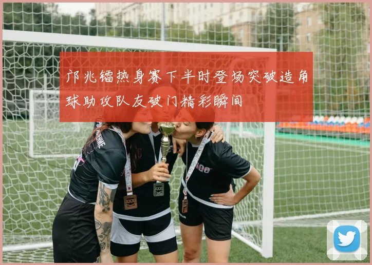 邝兆镭热身赛下半时登场突破造角球助攻队友破门精彩瞬间