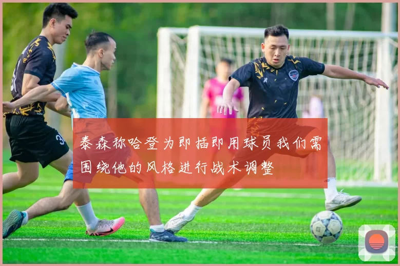 泰森称哈登为即插即用球员我们需围绕他的风格进行战术调整