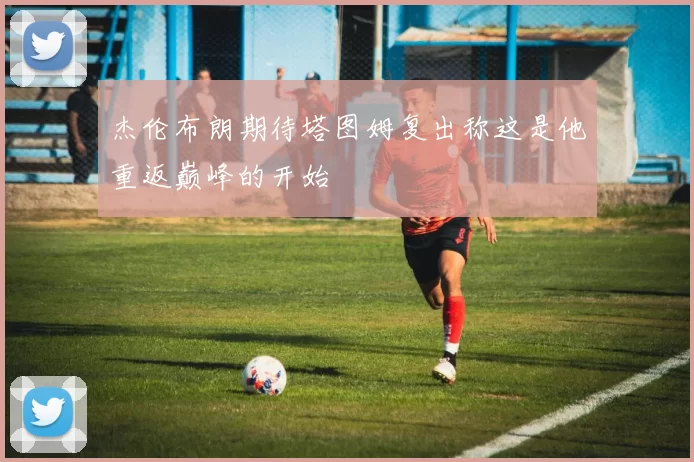 杰伦布朗期待塔图姆复出称这是他重返巅峰的开始
