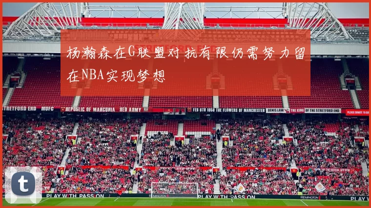 杨瀚森在G联盟对抗有限仍需努力留在NBA实现梦想
