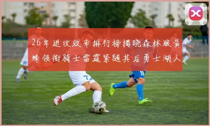 26年进攻效率排行榜揭晓森林狼黄蜂领衔骑士雷霆紧随其后勇士湖人表现平平