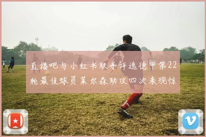 直播吧与小红书联手评选德甲第22轮最佳球员莱尔森助攻四次表现惊艳