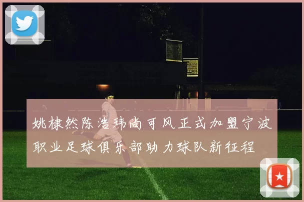 姚棣然陈浩玮尚可风正式加盟宁波职业足球俱乐部助力球队新征程
