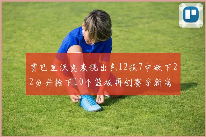 贾巴里沃克表现出色12投7中砍下22分并抢下10个篮板再创赛季新高