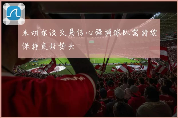 米切尔谈交易信心强调球队需持续保持良好势头