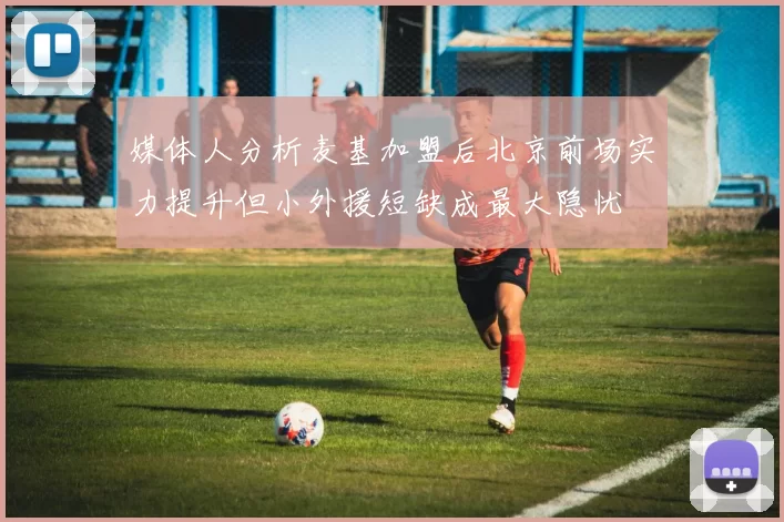媒体人分析麦基加盟后北京前场实力提升但小外援短缺成最大隐忧