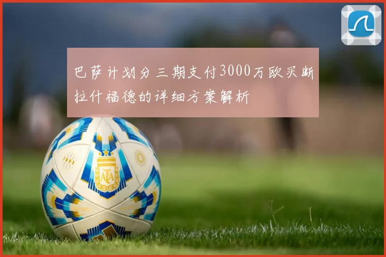 巴萨计划分三期支付3000万欧买断拉什福德的详细方案解析