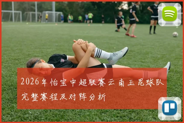 2026年怡宝中超联赛云南玉昆球队完整赛程及对阵分析