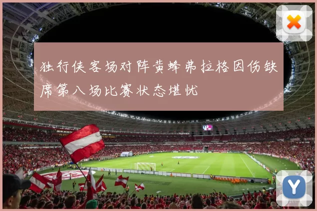 独行侠客场对阵黄蜂弗拉格因伤缺席第八场比赛状态堪忧