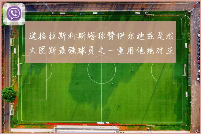道格拉斯科斯塔称赞伊尔迪兹是尤文图斯最强球员之一重用他绝对正确