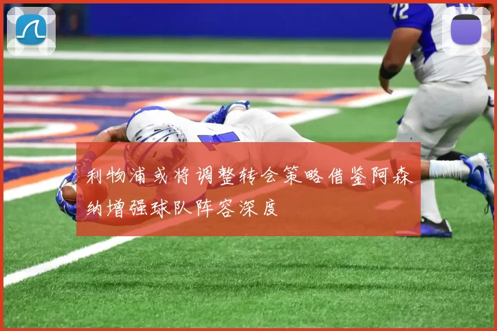 利物浦或将调整转会策略借鉴阿森纳增强球队阵容深度