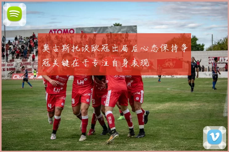 奥古斯托谈欧冠出局后心态保持争冠关键在于专注自身表现