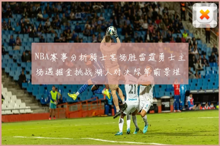 NBA赛事分析骑士客场胜雷霆勇士主场遇掘金挑战湖人对决绿军前景堪忧