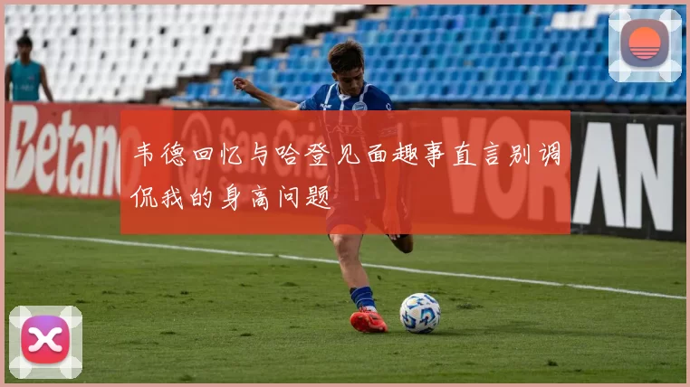 韦德回忆与哈登见面趣事直言别调侃我的身高问题