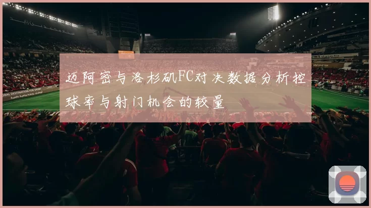 迈阿密与洛杉矶FC对决数据分析控球率与射门机会的较量