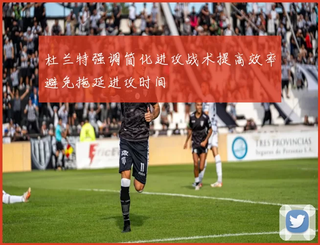 杜兰特强调简化进攻战术提高效率避免拖延进攻时间