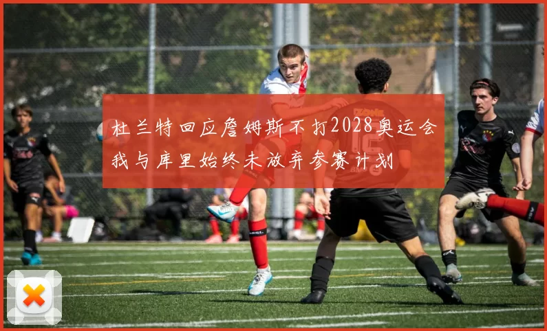 杜兰特回应詹姆斯不打2028奥运会我与库里始终未放弃参赛计划