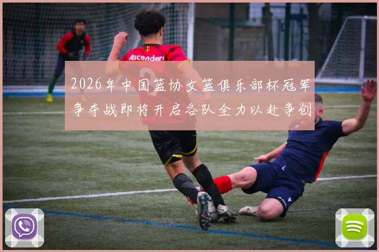 2026年中国篮协女篮俱乐部杯冠军争夺战即将开启各队全力以赴争创佳绩