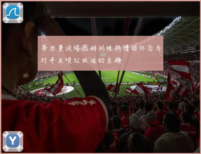 蒂尔曼谈塔图姆训练热情称怀念与对手互喷垃圾话的乐趣